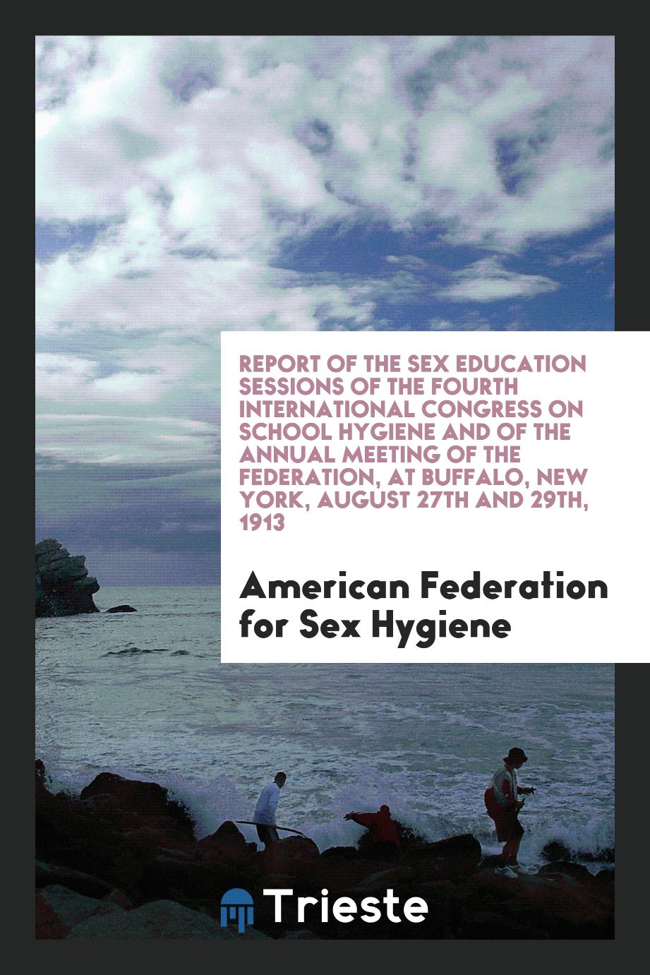 Report of the Sex Education Sessions of the Fourth International Congress on School Hygiene and of the Annual Meeting of the Federation, at Buffalo, New York, August 27th and 29th, 1913