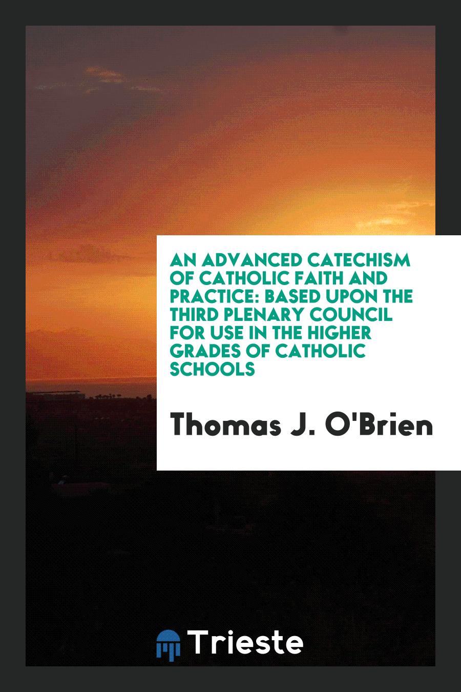 An Advanced Catechism of Catholic Faith and Practice: Based upon the Third Plenary Council for Use in the Higher Grades of Catholic Schools