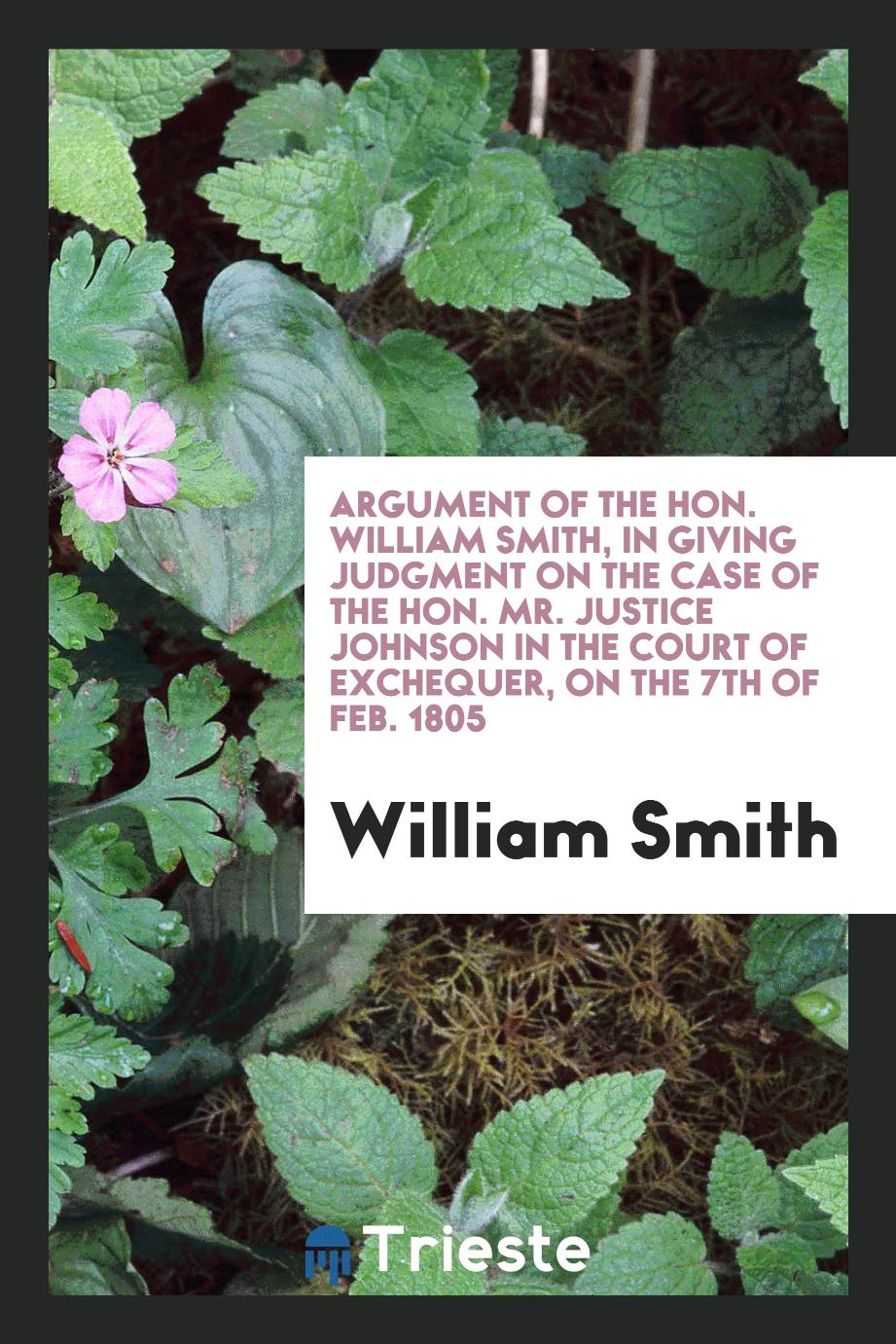 Argument of the Hon. William Smith, in Giving Judgment on the Case of the Hon. Mr. Justice Johnson in the Court of Exchequer, on the 7th of Feb. 1805