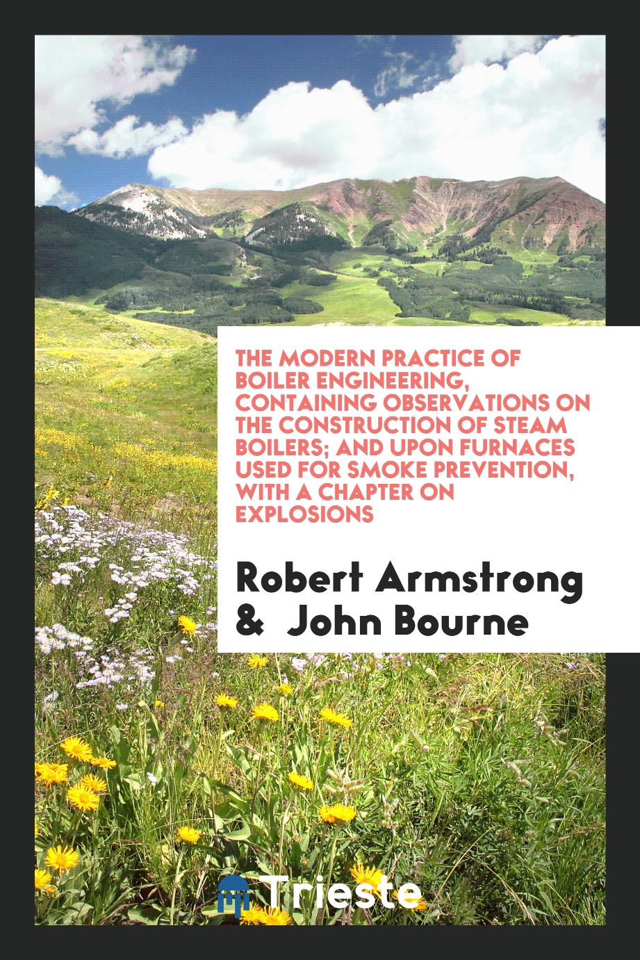 The Modern Practice of Boiler Engineering, Containing Observations on the Construction of Steam Boilers; And upon Furnaces Used for Smoke Prevention, with a Chapter on Explosions