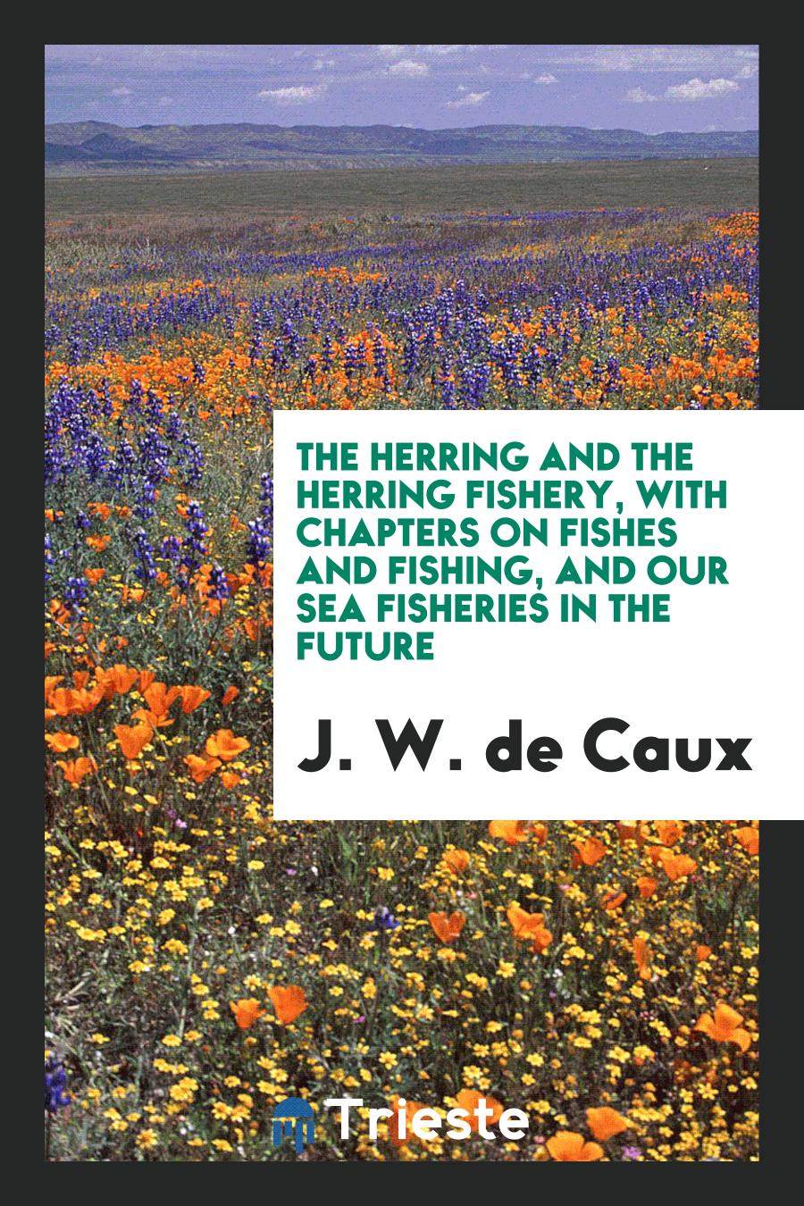 The Herring and the Herring Fishery, with Chapters on Fishes and Fishing, and Our Sea Fisheries in the Future