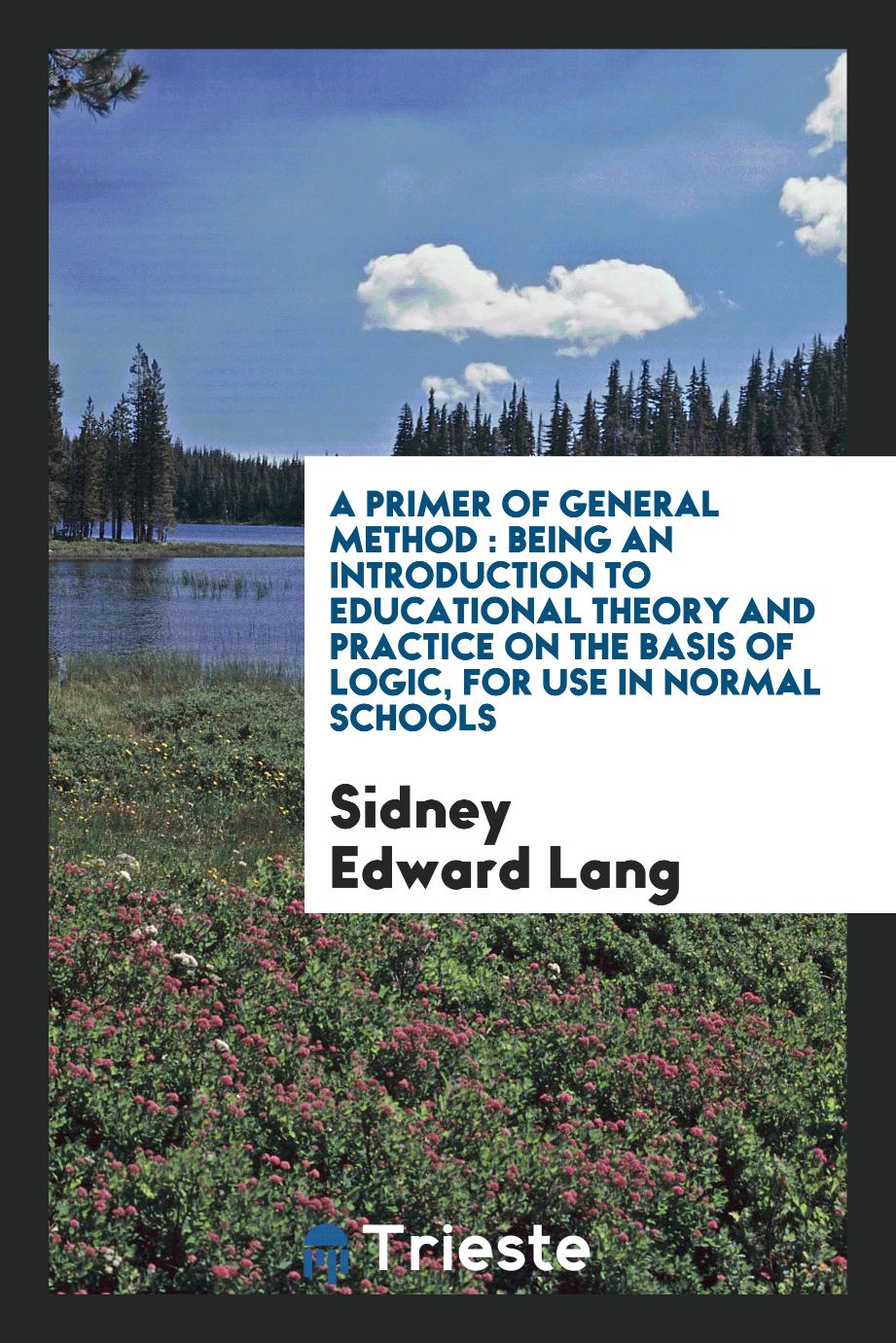 A primer of general method : being an introduction to educational theory and practice on the basis of logic, for use in normal schools