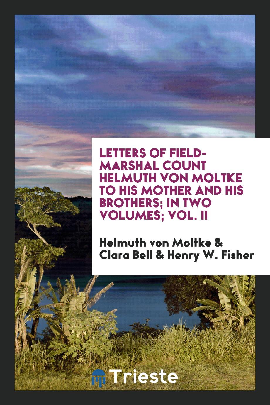 Letters of Field-Marshal Count Helmuth Von Moltke to His Mother and His Brothers; In Two Volumes; Vol. II