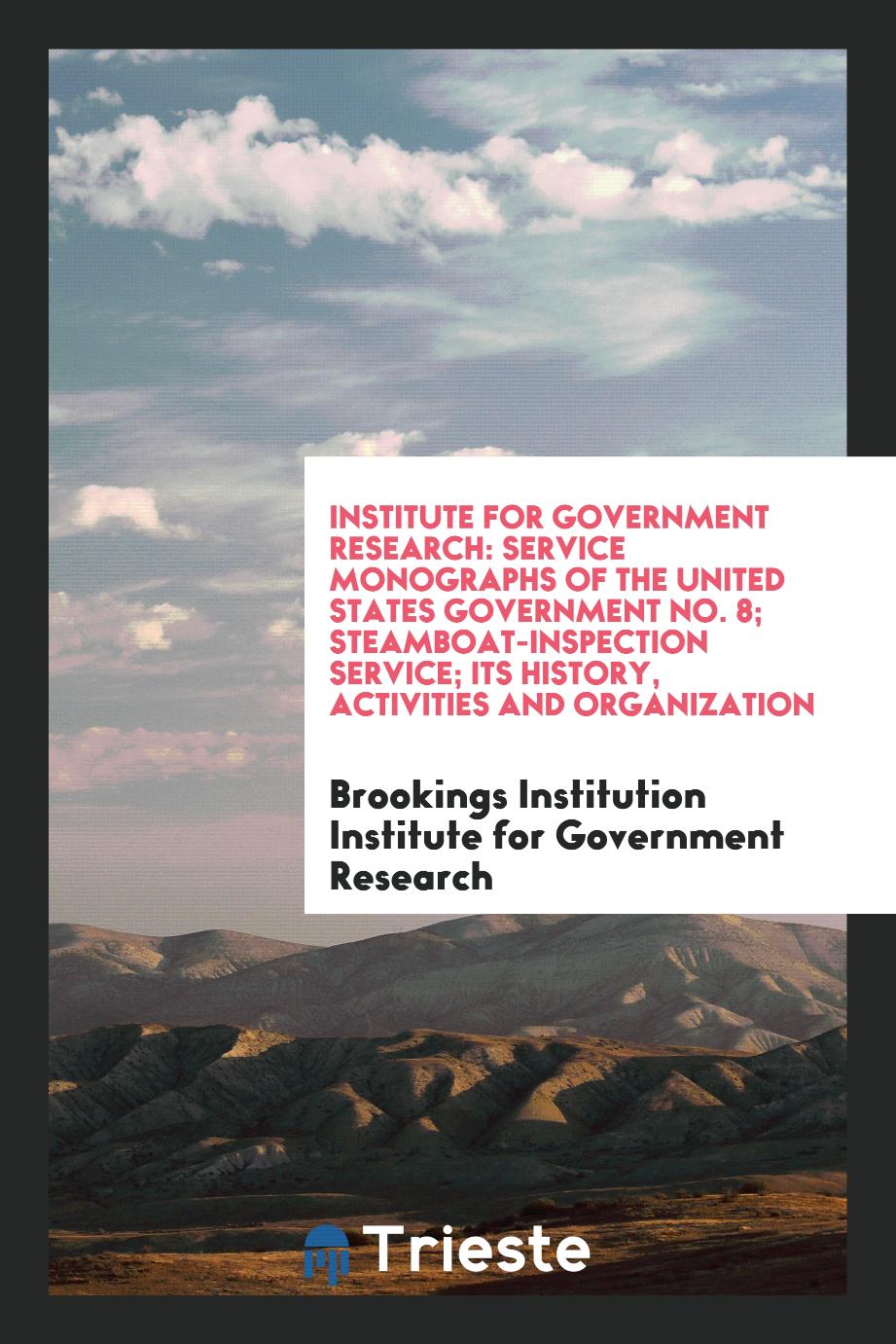 Institute for Government Research: Service Monographs of the United States Government No. 8; Steamboat-Inspection Service; Its History, Activities and Organization