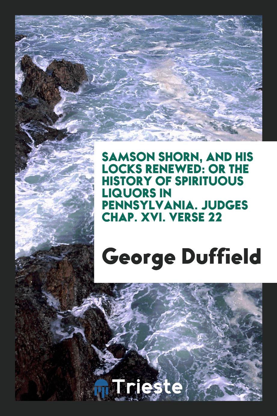 Samson Shorn, and His Locks Renewed: Or The History of Spirituous Liquors in Pennsylvania. Judges chap. XVI. verse 22