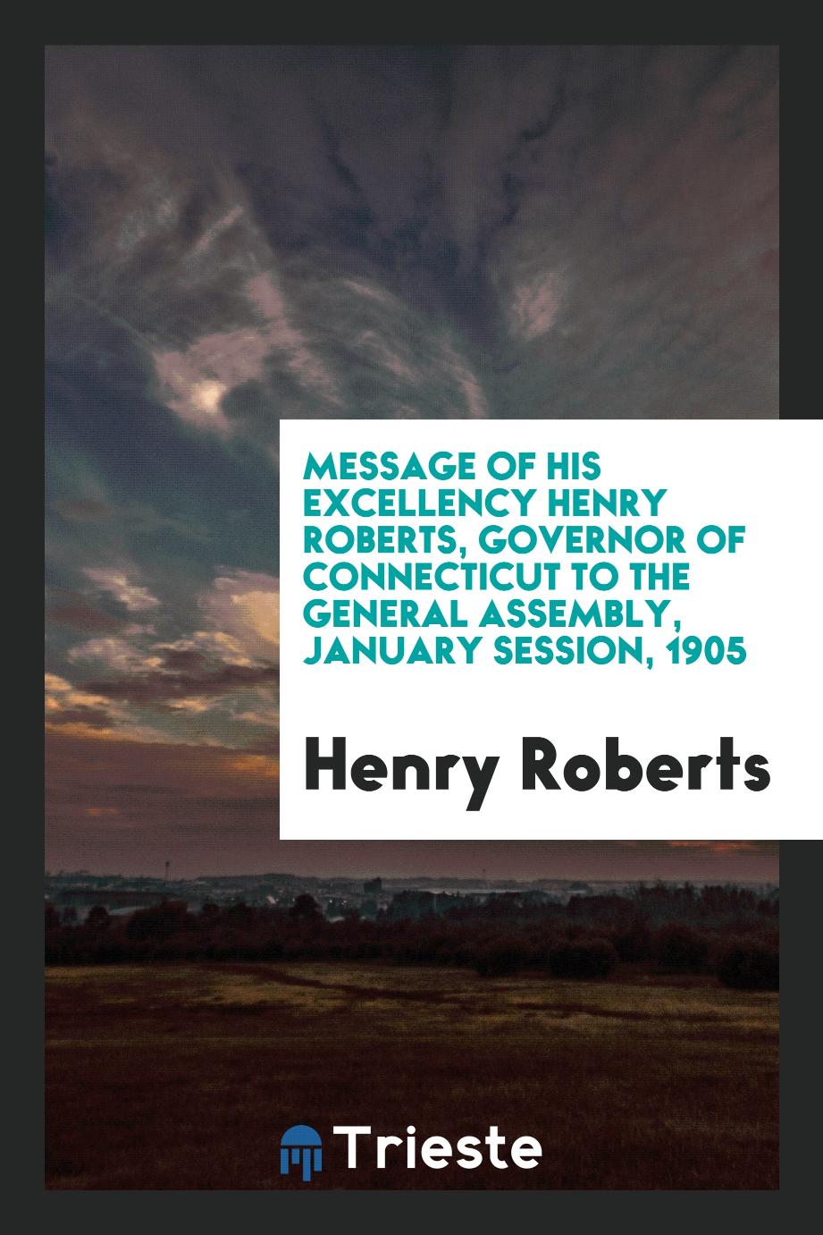 Message of His Excellency Henry Roberts, Governor of Connecticut To the General Assembly, January Session, 1905