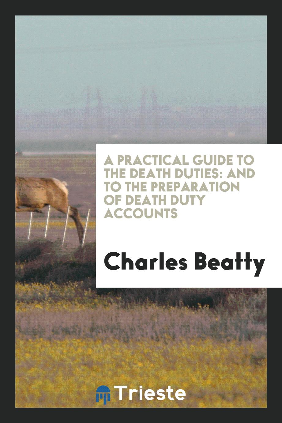 A practical guide to the death duties: and to the preparation of death duty accounts