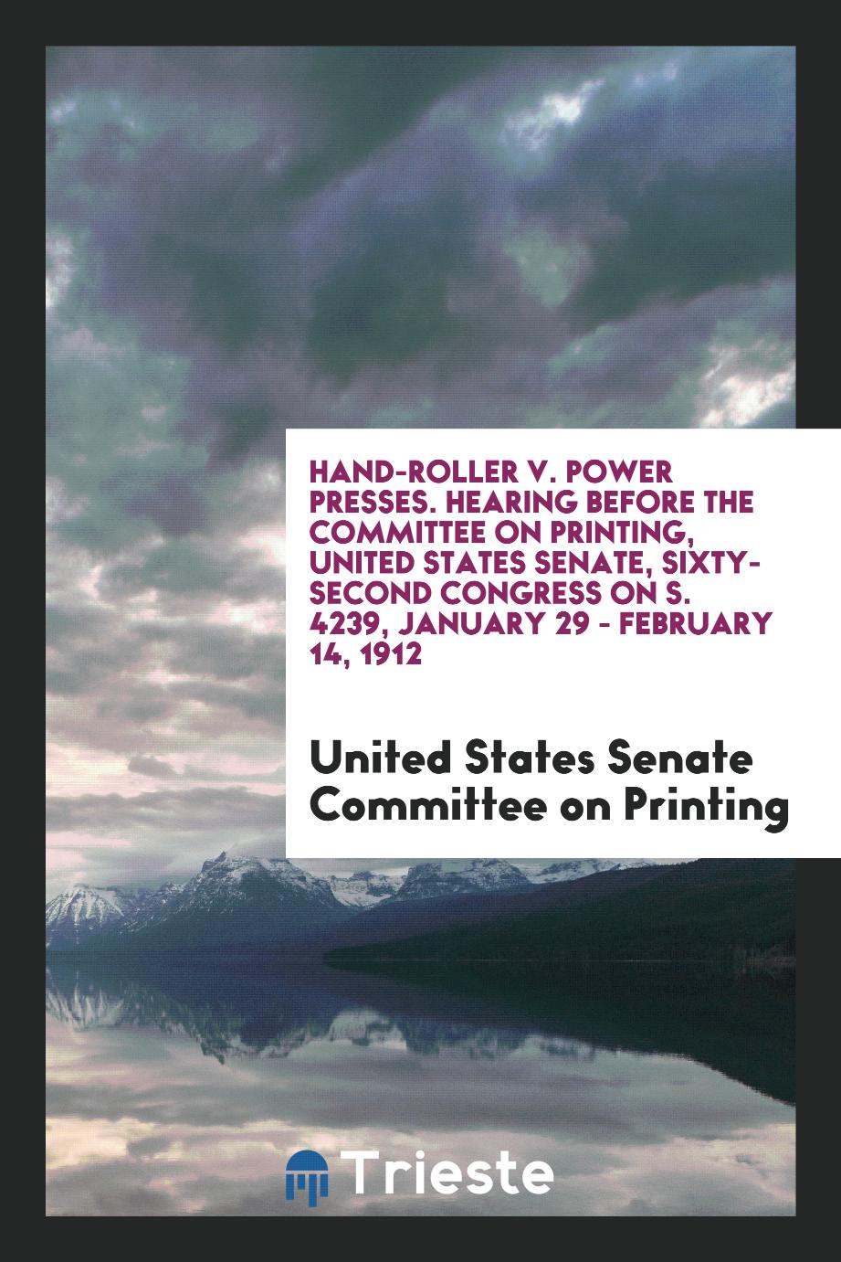 Hand-Roller v. Power Presses. Hearing Before the Committee on Printing, United States Senate, Sixty-Second Congress on S. 4239, January 29 - February 14, 1912
