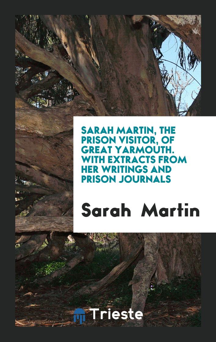 Sarah Martin, the Prison Visitor, of Great Yarmouth. With Extracts from Her Writings and Prison Journals