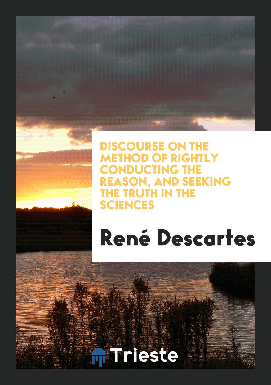 Discourse on the Method of Rightly Conducting the Reason, and Seeking the Truth in the Sciences