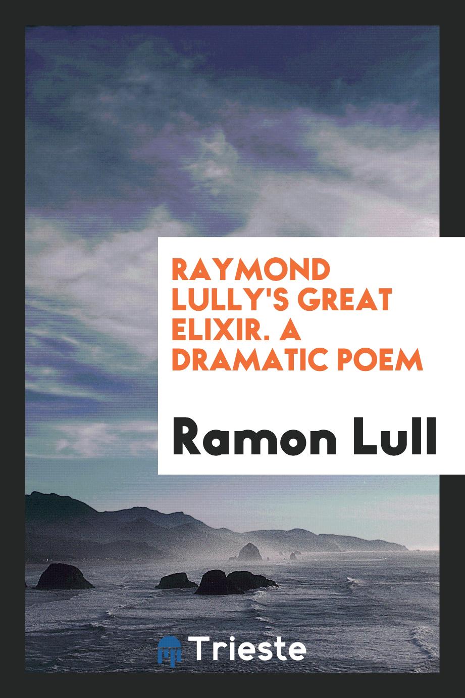 Raymond Lully's Great Elixir. A dramatic Poem