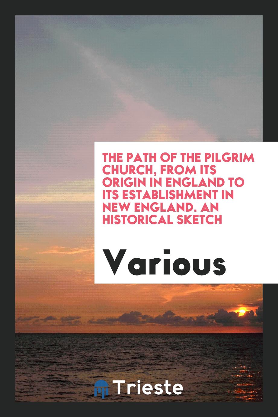 The path of the Pilgrim church, from its origin in England to its establishment in New England. An historical sketch