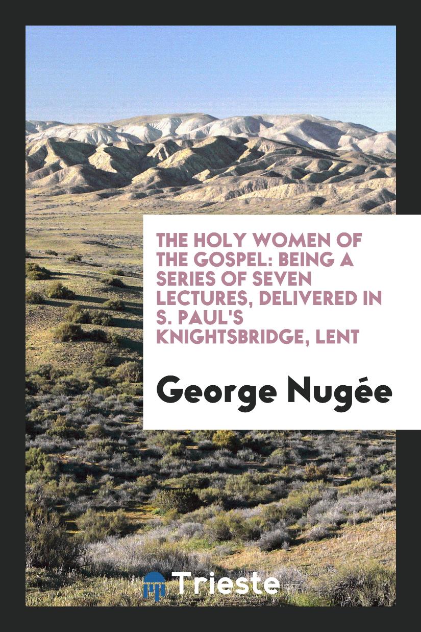 The Holy Women of the Gospel: Being a Series of Seven Lectures, Delivered in S. Paul's Knightsbridge, Lent