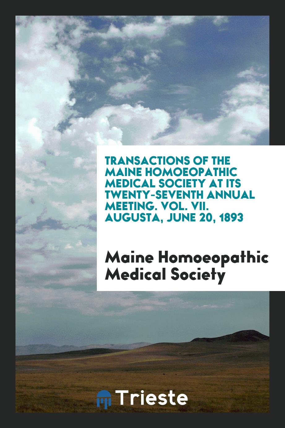 Transactions of the Maine Homoeopathic Medical Society at Its Twenty-Seventh Annual Meeting. Vol. VII. Augusta, June 20, 1893