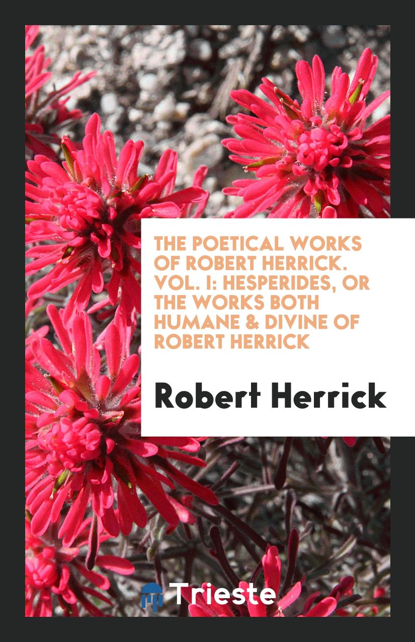 The Poetical Works of Robert Herrick. Vol. I: Hesperides, or The Works both Humane & Divine of Robert Herrick