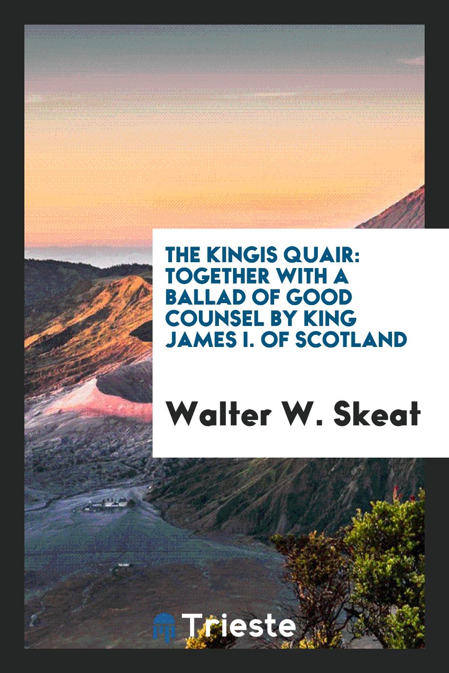 The Kingis Quair: Together with a Ballad of Good Counsel by King James I. Of Scotland