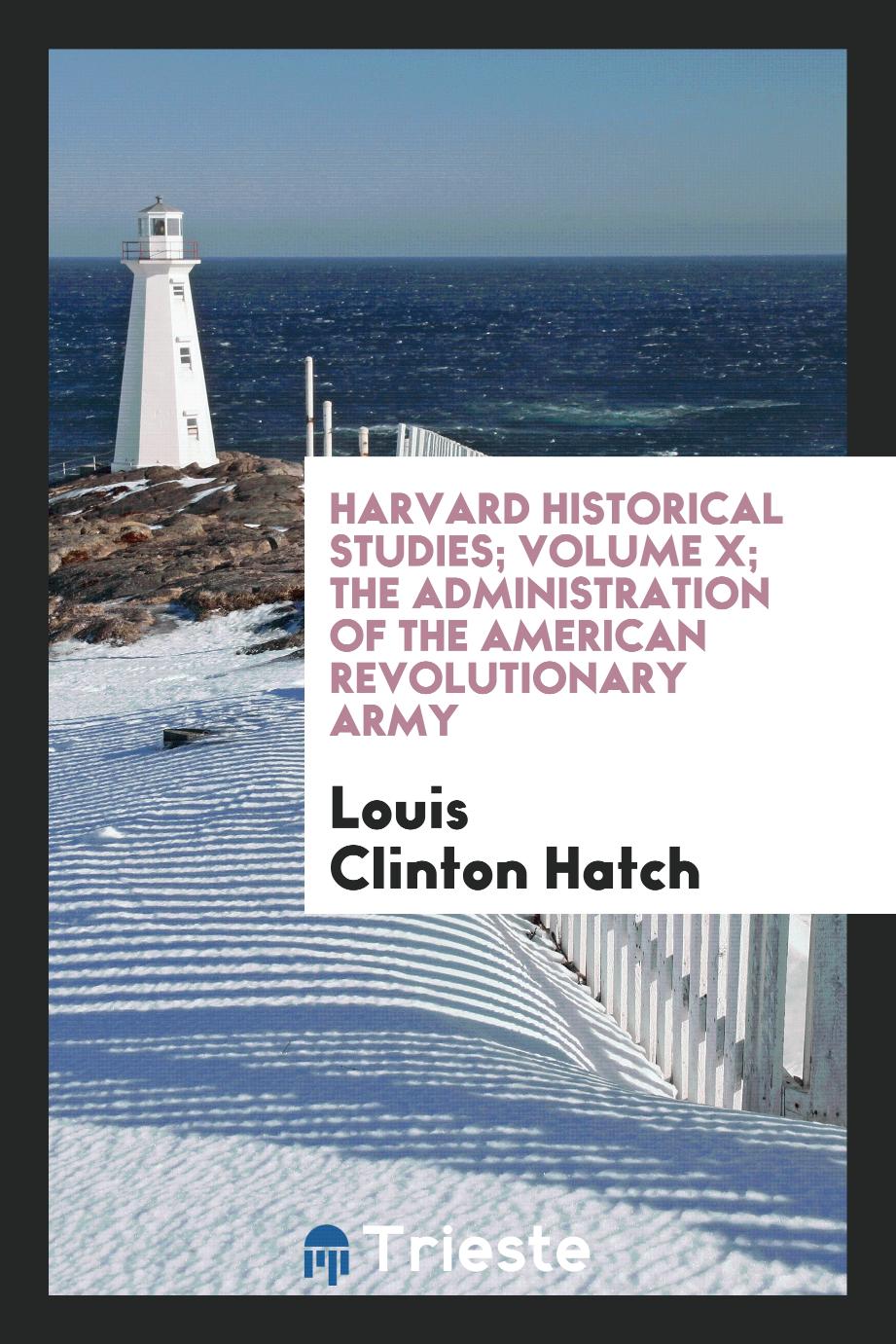 Harvard Historical Studies; Volume X; The administration of the American Revolutionary army