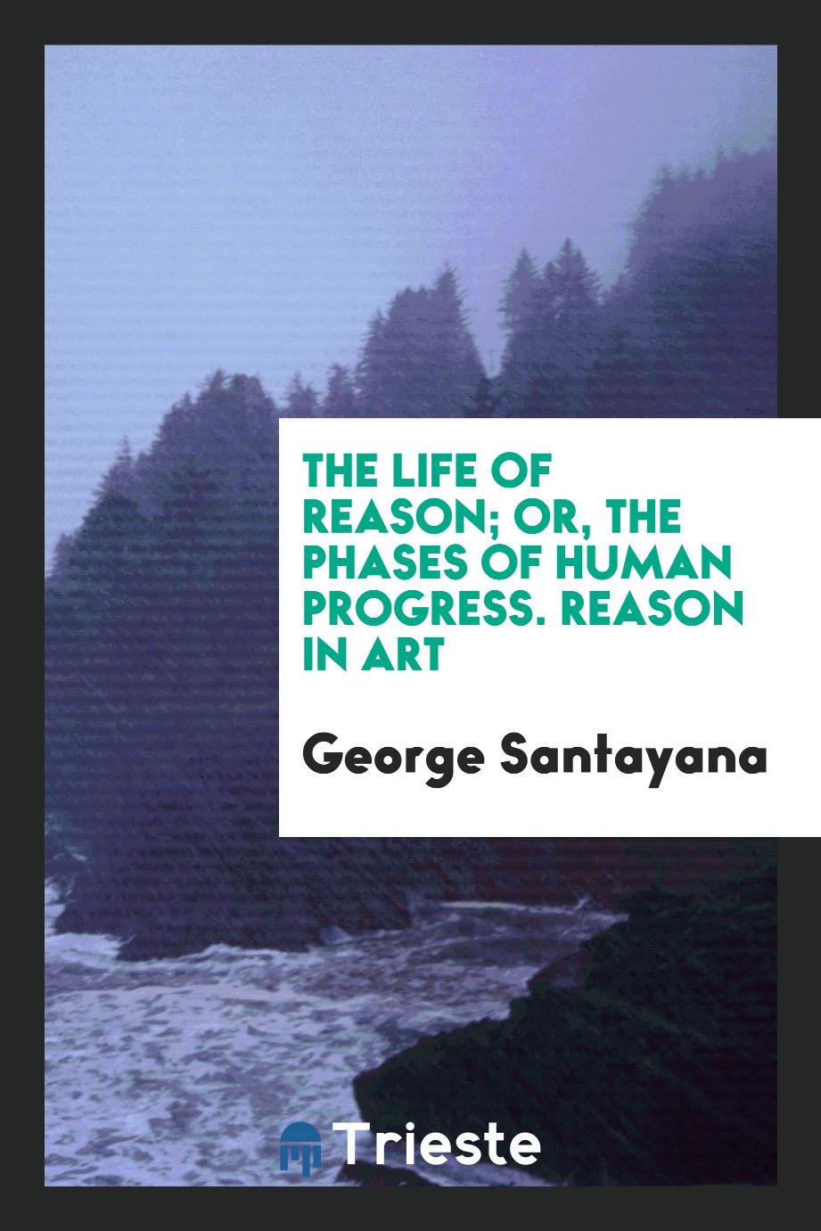 The life of reason; or, The phases of human progress. Reason in art