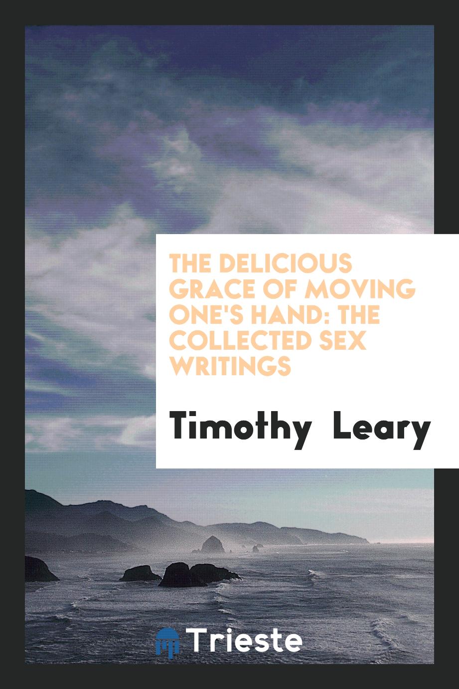 Timothy  Leary - The Delicious Grace of Moving One's Hand: The Collected Sex Writings