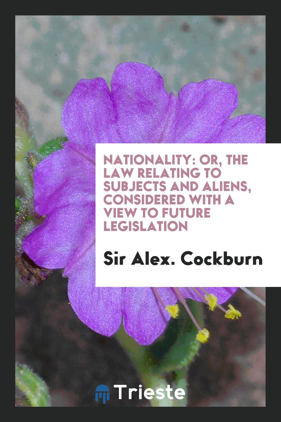 Nationality: Or, The Law Relating to Subjects and Aliens, Considered with a View to Future Legislation