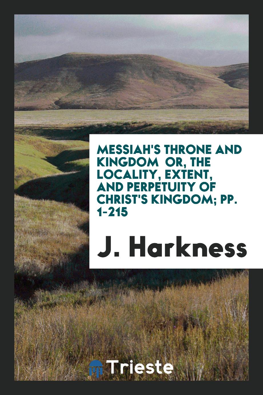 Messiah's Throne and Kingdom or, the Locality, Extent, and Perpetuity of Christ's Kingdom; pp. 1-215