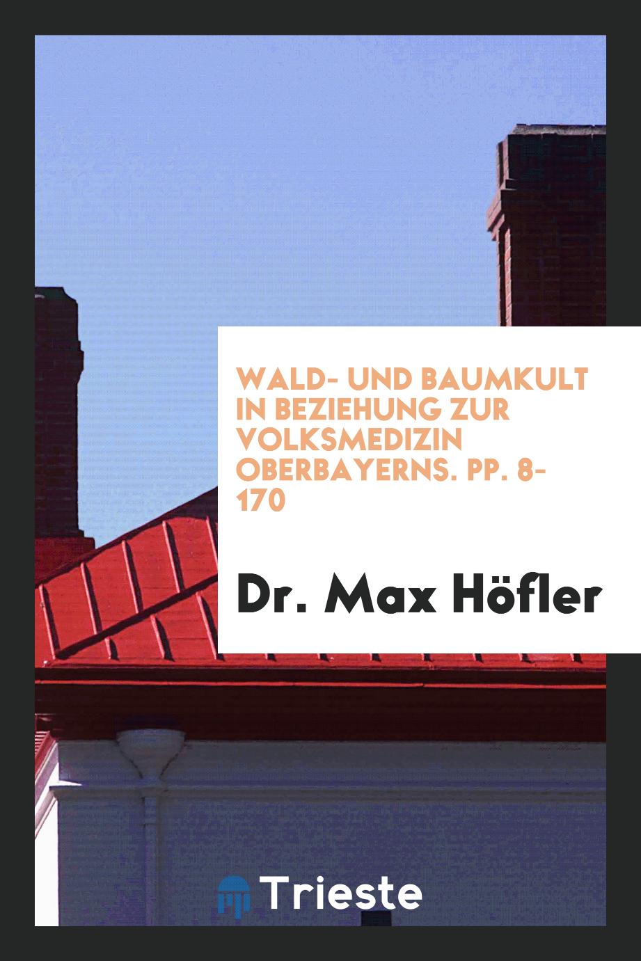 Dr. Max Höfler - Wald- und Baumkult in Beziehung zur Volksmedizin Oberbayerns. pp. 8-170
