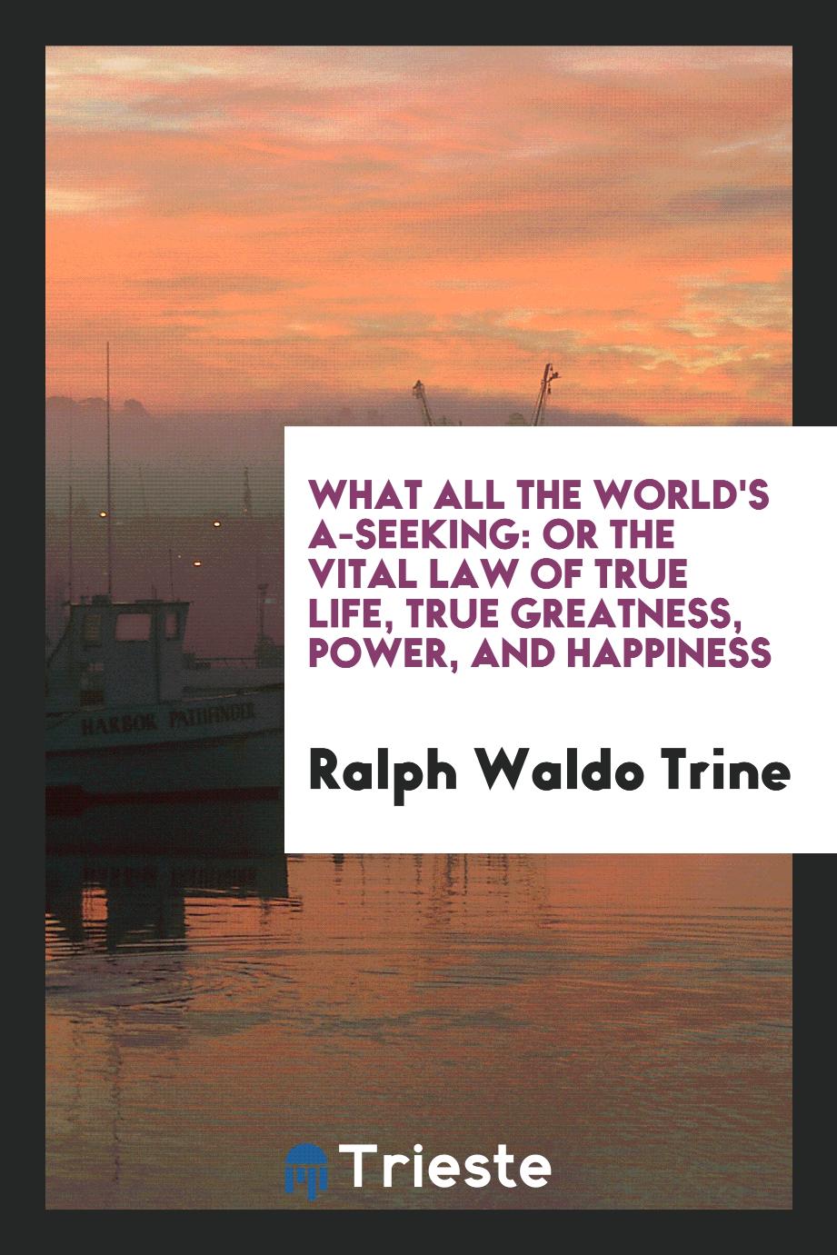 What all the world's a-seeking: or the vital law of true life, true greatness, power, and happiness